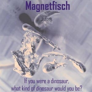 Magnetfisch – If You Were A Dinosaur, What Kind Of Dinosaur Would You Be?